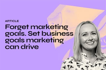 Forget marketing goals. Set business goals marketing can drive
